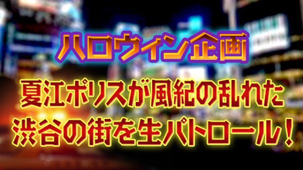 渋谷のハロウィン生中継『夏江ポリスが風紀の乱れた渋谷の街を生パトロール！』