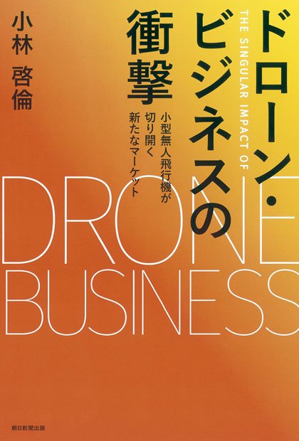『ドローン・ビジネスの衝撃　小型無人飛行機が切り開く新たなマーケット』（朝日新聞出版）小林啓倫著定価：1,620円（税込み）Amazonで購入する