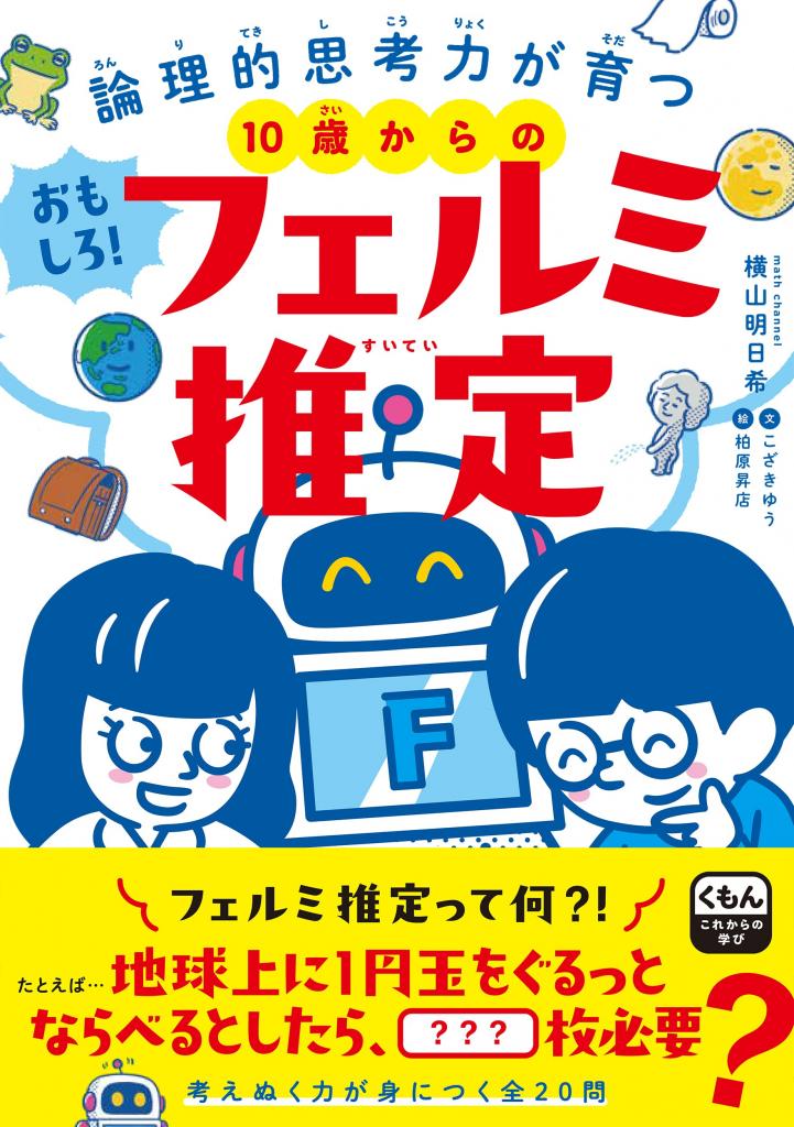 『論理的思考力が育つ　10歳からのおもしろ！フェルミ推定』（横山明日希／くもん出版）「1冊のノートに、好きなコの名前は何個書ける？」「トイレの花子さんは日本に何人いる？」など、誰も正解がわからない問題を推理していく「フェルミ推定」を通じ、思考力を養う本。「正解のない問題に答えを出す楽しさを味わってもらいたい」（横山さん）※Amazonで本の詳細を見る