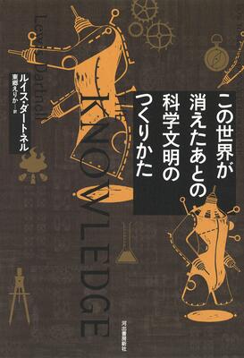 『この世界が消えたあとの 科学文明のつくりかた』ルイス ダートネル,Dartnell,Lewis,えりか, 東郷 河出書房新社